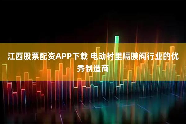 江西股票配资APP下载 电动衬里隔膜阀行业的优秀制造商