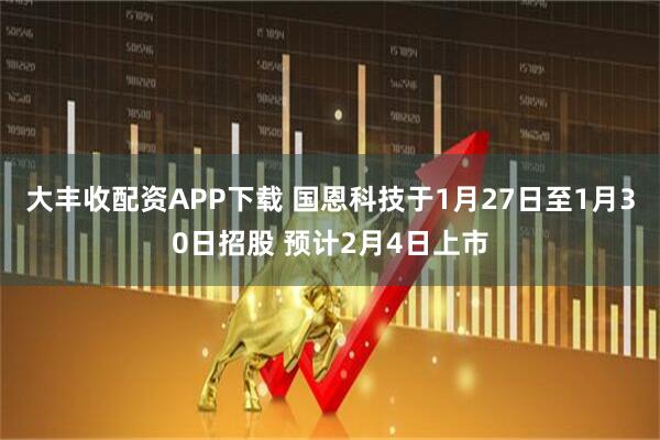 大丰收配资APP下载 国恩科技于1月27日至1月30日招股 预计2月4日上市
