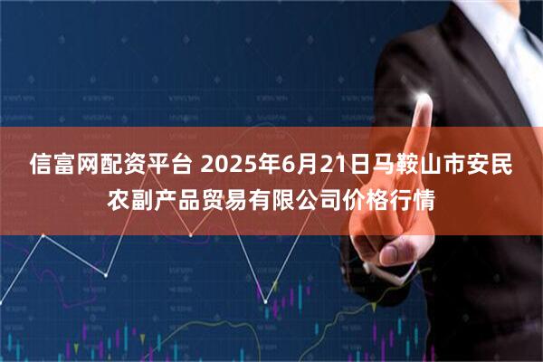 信富网配资平台 2025年6月21日马鞍山市安民农副产品贸易有限公司价格行情
