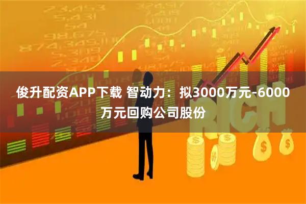俊升配资APP下载 智动力：拟3000万元-6000万元回购公司股份