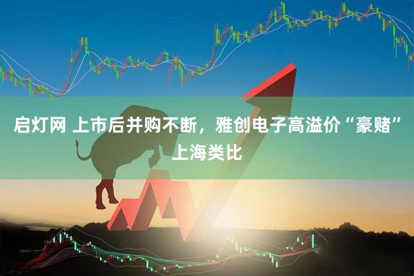 启灯网 上市后并购不断，雅创电子高溢价“豪赌”上海类比