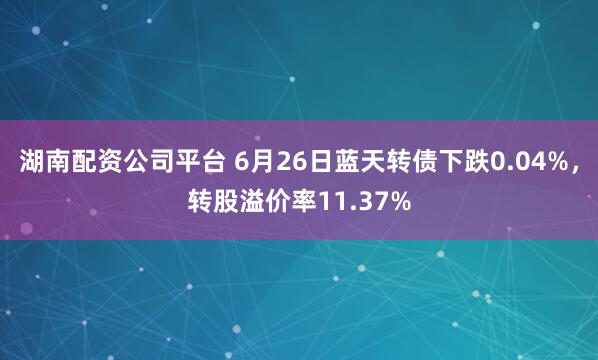 湖南配资公司平台 6月26日蓝天转债下跌0.04%，转股溢价率11.37%