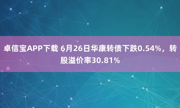 卓信宝APP下载 6月26日华康转债下跌0.54%，转股溢价率30.81%