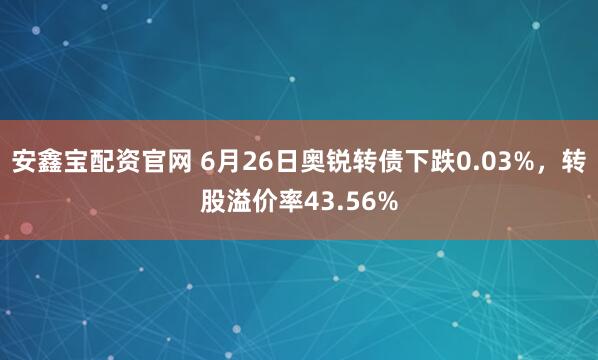 安鑫宝配资官网 6月26日奥锐转债下跌0.03%，转股溢价率43.56%