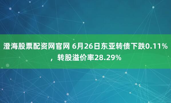 澄海股票配资网官网 6月26日东亚转债下跌0.11%，转股溢价率28.29%