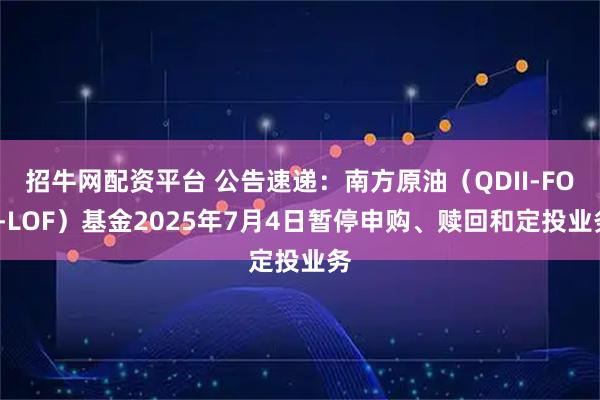 招牛网配资平台 公告速递：南方原油（QDII-FOF-LOF）基金2025年7月4日暂停申购、赎回和定投业务