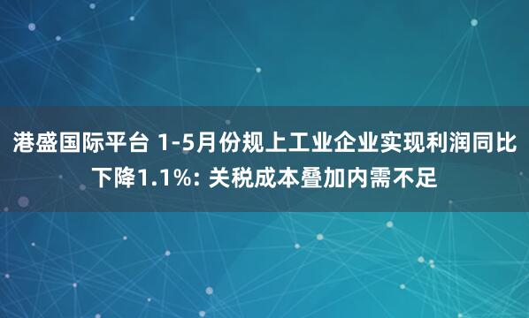 港盛国际平台 1-5月份规上工业企业实现利润同比下降1.1%: 关税成本叠加内需不足