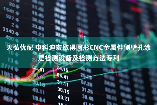 天弘优配 中科迪宏取得圆形CNC金属件侧壁孔涂层检测设备及检测方法专利