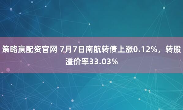 策略赢配资官网 7月7日南航转债上涨0.12%，转股溢价率33.03%