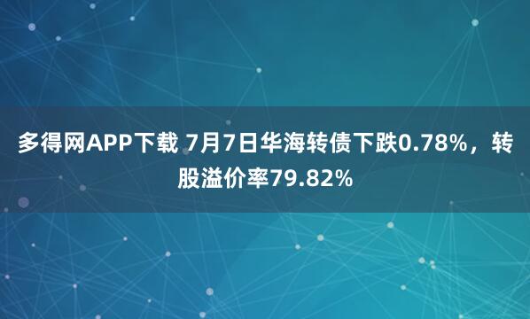 多得网APP下载 7月7日华海转债下跌0.78%，转股溢价率79.82%