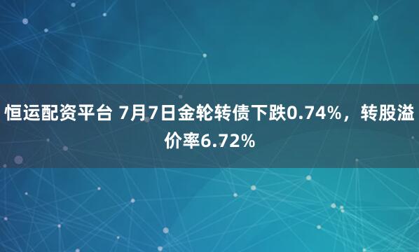 恒运配资平台 7月7日金轮转债下跌0.74%，转股溢价率6.72%