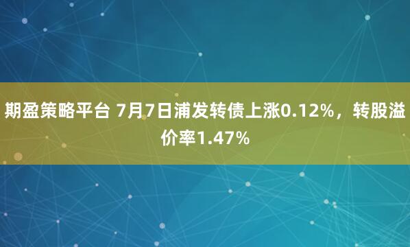 期盈策略平台 7月7日浦发转债上涨0.12%，转股溢价率1.47%