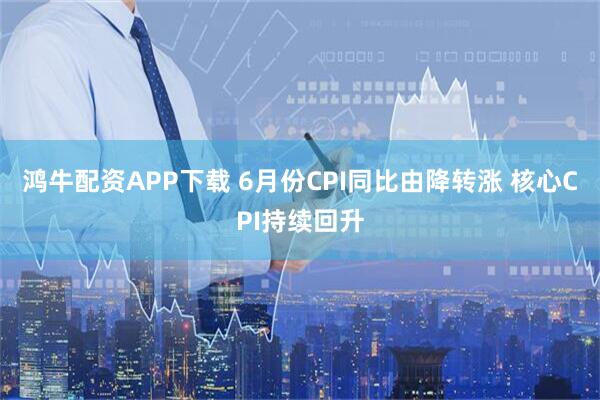鸿牛配资APP下载 6月份CPI同比由降转涨 核心CPI持续回升