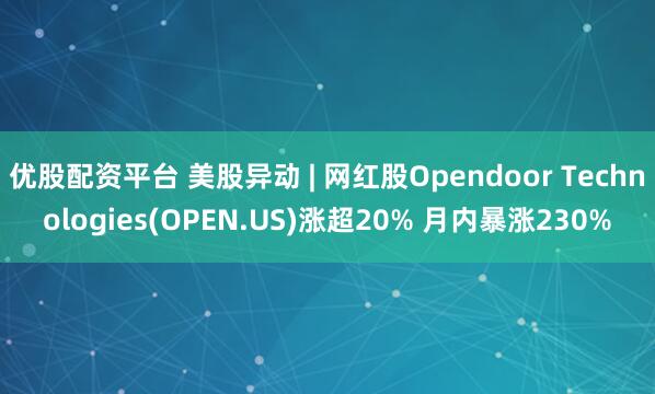 优股配资平台 美股异动 | 网红股Opendoor Technologies(OPEN.US)涨超20% 月内暴涨230%