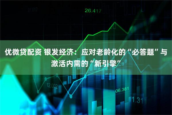 优微贷配资 银发经济：应对老龄化的“必答题”与激活内需的“新引擎”