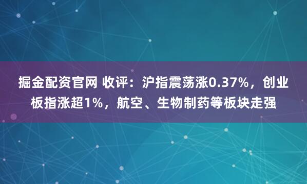 掘金配资官网 收评：沪指震荡涨0.37%，创业板指涨超1%，航空、生物制药等板块走强