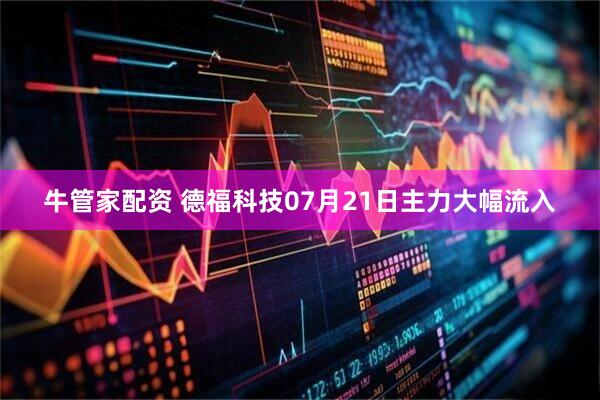 牛管家配资 德福科技07月21日主力大幅流入
