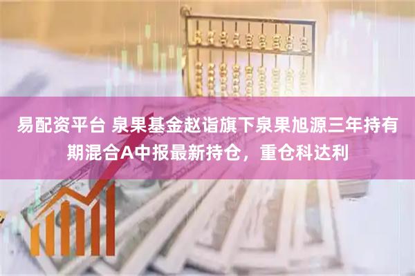 易配资平台 泉果基金赵诣旗下泉果旭源三年持有期混合A中报最新持仓，重仓科达利