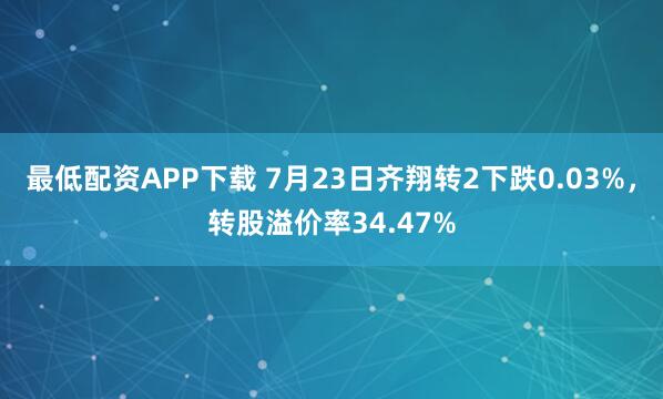 最低配资APP下载 7月23日齐翔转2下跌0.03%，转股溢价率34.47%