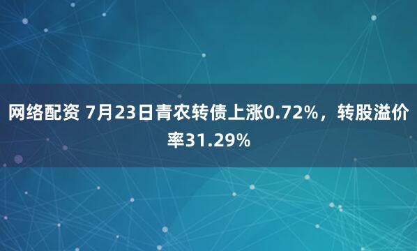 网络配资 7月23日青农转债上涨0.72%，转股溢价率31.29%
