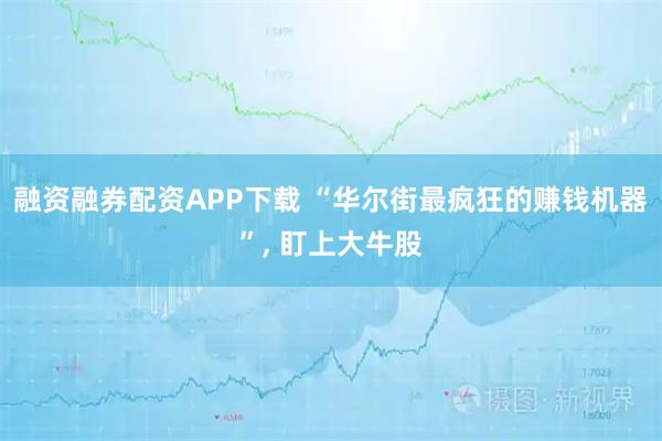 融资融券配资APP下载 “华尔街最疯狂的赚钱机器”, 盯上大牛股