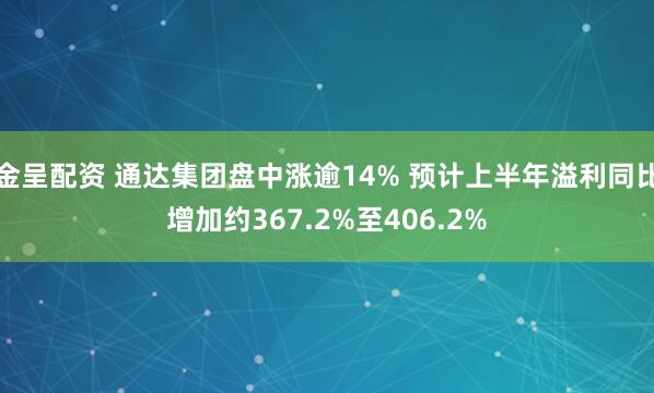 金呈配资 通达集团盘中涨逾14% 预计上半年溢利同比增加约367.2%至406.2%
