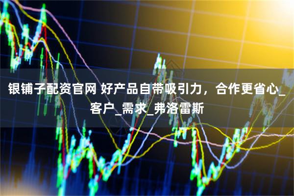 银铺子配资官网 好产品自带吸引力，合作更省心_客户_需求_弗洛雷斯