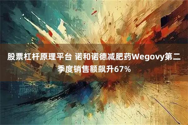 股票杠杆原理平台 诺和诺德减肥药Wegovy第二季度销售额飙升67%