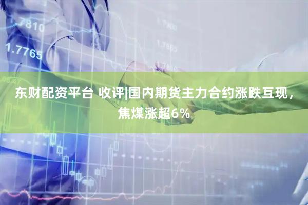 东财配资平台 收评|国内期货主力合约涨跌互现，焦煤涨超6%