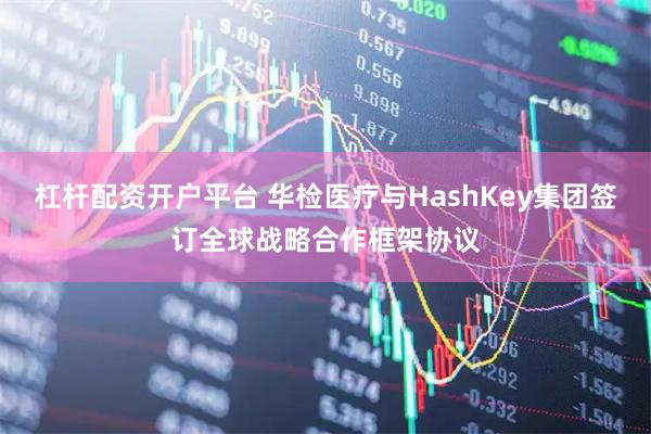 杠杆配资开户平台 华检医疗与HashKey集团签订全球战略合作框架协议