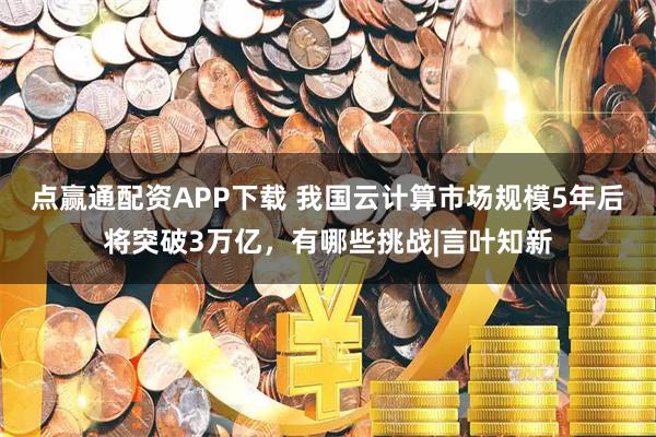 点赢通配资APP下载 我国云计算市场规模5年后将突破3万亿，有哪些挑战|言叶知新