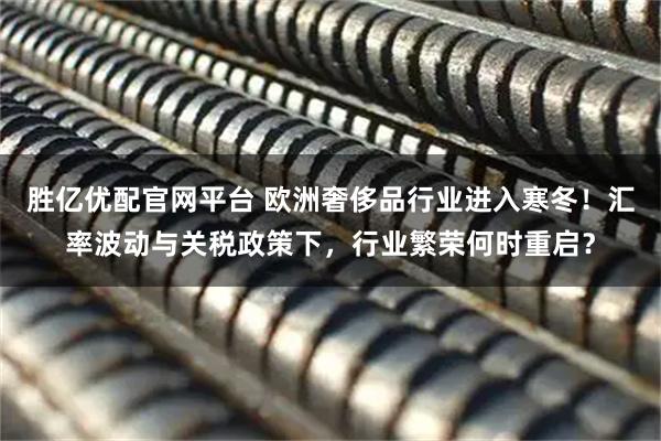 胜亿优配官网平台 欧洲奢侈品行业进入寒冬！汇率波动与关税政策下，行业繁荣何时重启？