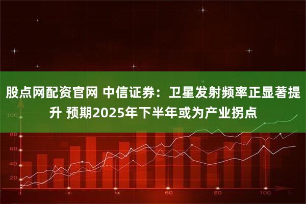 股点网配资官网 中信证券：卫星发射频率正显著提升 预期2025年下半年或为产业拐点