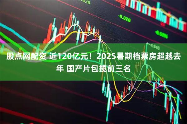 股点网配资 近120亿元！2025暑期档票房超越去年 国产片包揽前三名