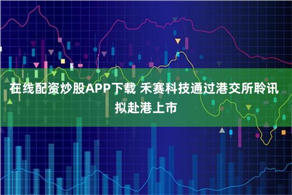 在线配资炒股APP下载 禾赛科技通过港交所聆讯 拟赴港上市