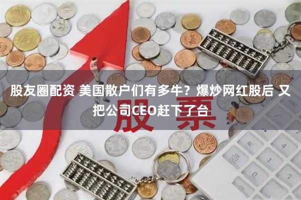 股友圈配资 美国散户们有多牛？爆炒网红股后 又把公司CEO赶下了台