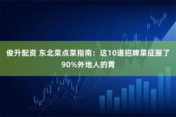 俊升配资 东北菜点菜指南：这10道招牌菜征服了90%外地人的胃