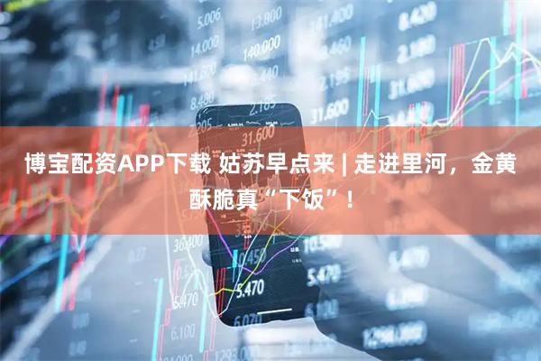 博宝配资APP下载 姑苏早点来 | 走进里河，金黄酥脆真“下饭”！