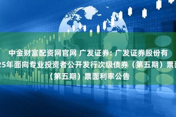 中金财富配资网官网 广发证券: 广发证券股份有限公司2025年面向专业投资者公开发行次级债券（第五期）票面利率公告