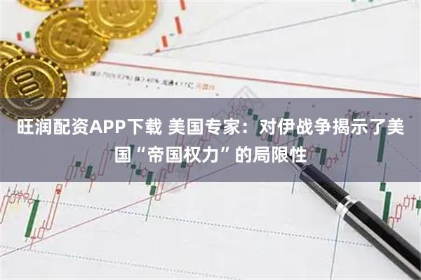 旺润配资APP下载 美国专家：对伊战争揭示了美国“帝国权力”的局限性