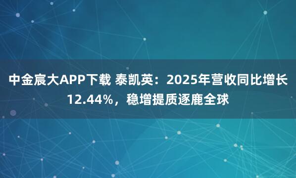 中金宸大APP下载 泰凯英：2025年营收同比增长12.44%，稳增提质逐鹿全球
