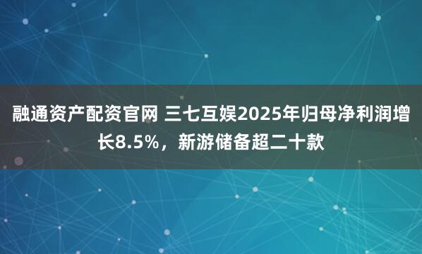 融通资产配资官网 三七互娱2025年归母净利润增长8.5%，新游储备超二十款